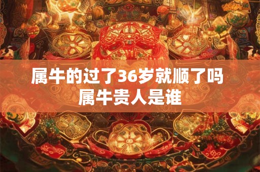属牛的过了36岁就顺了吗 属牛贵人是谁
