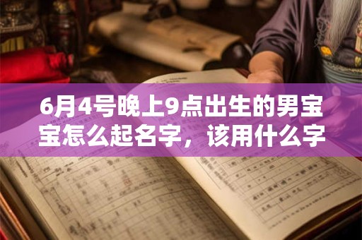 6月4号晚上9点出生的男宝宝怎么起名字，该用什么字好