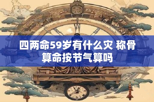 四两命59岁有什么灾 称骨算命按节气算吗