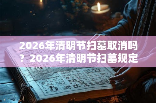 2026年清明节扫墓取消吗?2026年清明节扫墓规定 2026年清明节扫墓取消吗?2026年清明节扫墓规定