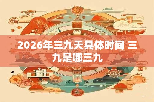 2026年三九天具体时间 三九是哪三九