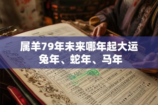 属羊79年未来哪年起大运 兔年、蛇年、马年 属羊79年未来哪年起大运 兔年、蛇年、马年