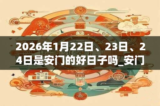 2026年1月22日、23日、24日是安门的好日子吗_安门可以吗