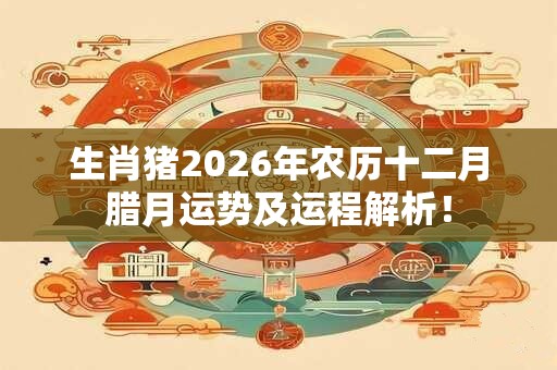 生肖猪2026年农历十二月腊月运势及运程解析！