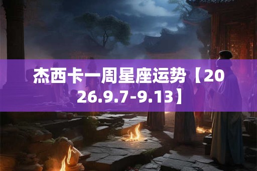 杰西卡一周星座运势【2026.9.7-9.13】 杰西卡一周星座运势【2026.9.7-9.13】