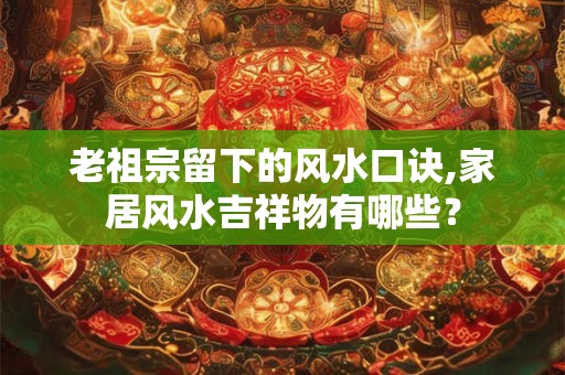 老祖宗留下的风水口诀,家居风水吉祥物有哪些? 老祖宗留下的风水口诀,家居风水吉祥物有哪些?