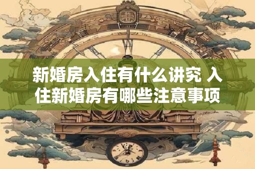 新婚房入住有什么讲究 入住新婚房有哪些注意事项