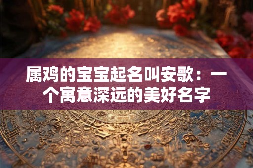 属鸡的宝宝起名叫安歌：一个寓意深远的美好名字
