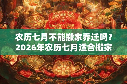农历七月不能搬家乔迁吗？2026年农历七月适合搬家的日子