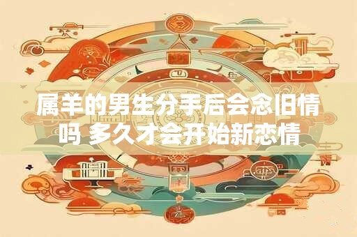 属羊的男生分手后会念旧情吗 多久才会开始新恋情