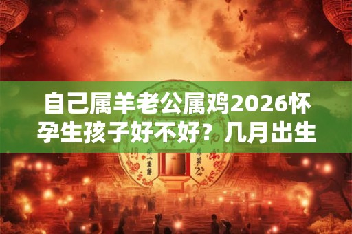 自己属羊老公属鸡2026怀孕生孩子好不好？几月出生最合适？