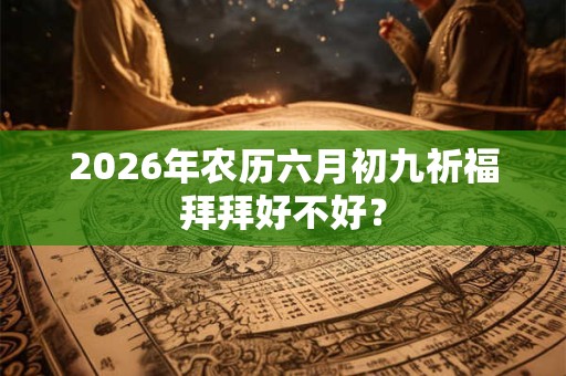 2026年农历六月初九祈福拜拜好不好？
