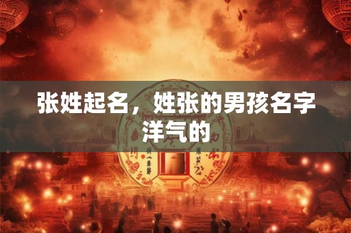 张姓起名,姓张的男孩名字洋气的 张姓起名,姓张的男孩名字洋气的