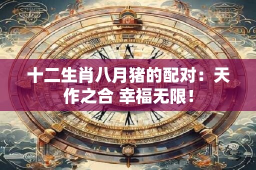 十二生肖八月猪的配对：天作之合 幸福无限！
