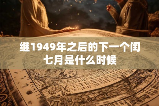 继1949年之后的下一个闰七月是什么时候 继1949年之后的下一个闰七月是什么时候