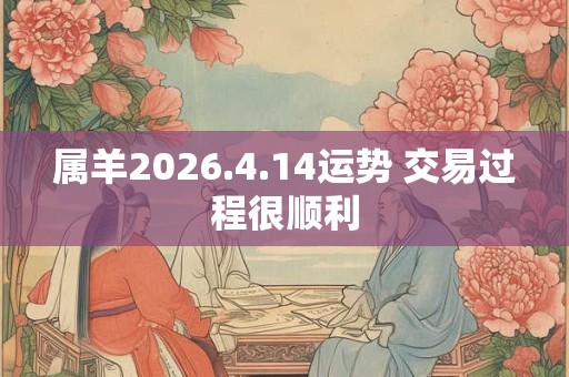 属羊2026.4.14运势 交易过程很顺利 属羊2026.4.14运势 交易过程很顺利