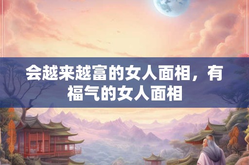 会越来越富的女人面相，有福气的女人面相