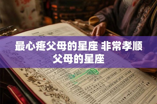 最心疼父母的星座 非常孝顺父母的星座