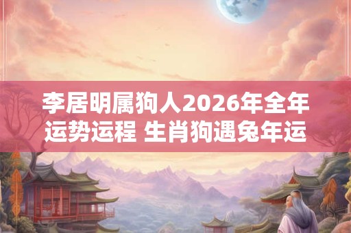李居明属狗人2026年全年运势运程 生肖狗遇兔年运势如何