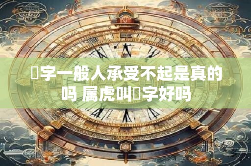 玥字一般人承受不起是真的吗 属虎叫玥字好吗