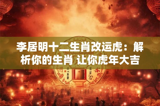 李居明十二生肖改运虎：解析你的生肖 让你虎年大吉！