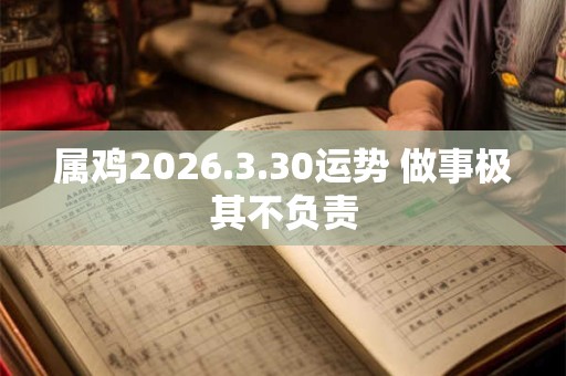 属鸡2026.3.30运势 做事极其不负责 属鸡2026.3.30运势 做事极其不负责