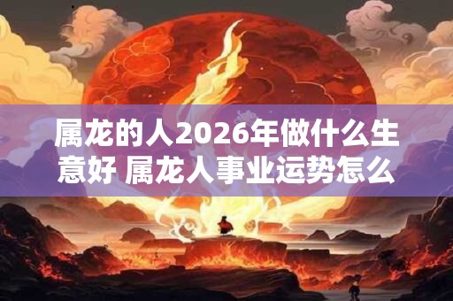 属龙的人2026年做什么生意好 属龙人事业运势怎么样