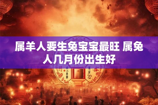 属羊人要生兔宝宝最旺 属兔人几月份出生好