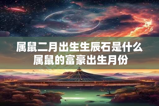 属鼠二月出生生辰石是什么 属鼠的富豪出生月份
