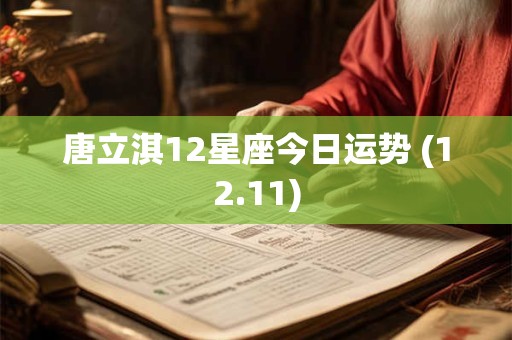 唐立淇12星座今日运势 (12.11) 唐立淇12星座今日运势 (12.11)