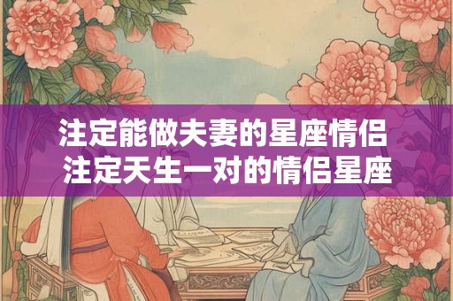 注定能做夫妻的星座情侣 注定天生一对的情侣星座