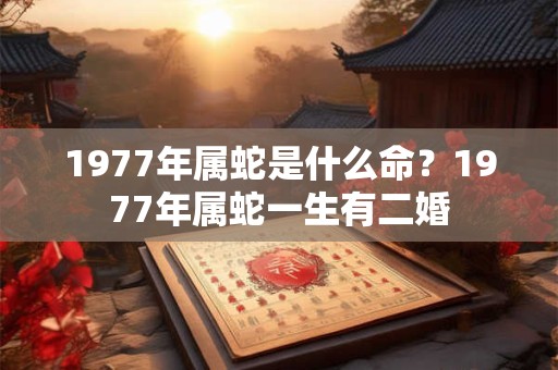 1977年属蛇是什么命？1977年属蛇一生有二婚