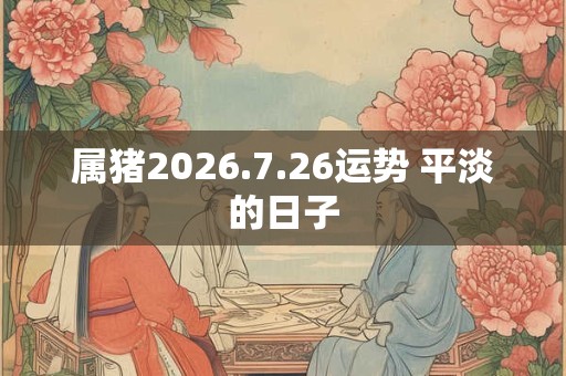 属猪2026.7.26运势 平淡的日子
