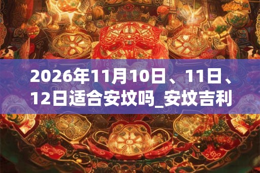 2026年11月10日、11日、12日适合安坟吗_安坟吉利吗