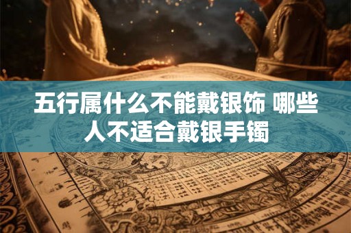 五行属什么不能戴银饰 哪些人不适合戴银手镯