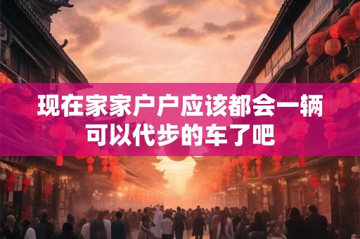 现在家家户户应该都会一辆可以代步的车了吧 现在家家户户应该都会一辆可以代步的车了吧