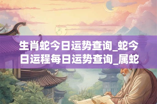 生肖蛇今日运势查询_蛇今日运程每日运势查询_属蛇今日运程每日运势 生肖蛇今日运势查询_蛇今日运程每日运势查询_属蛇今日运程每日运势