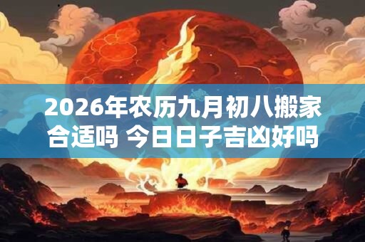 2026年农历九月初八搬家合适吗 今日日子吉凶好吗
