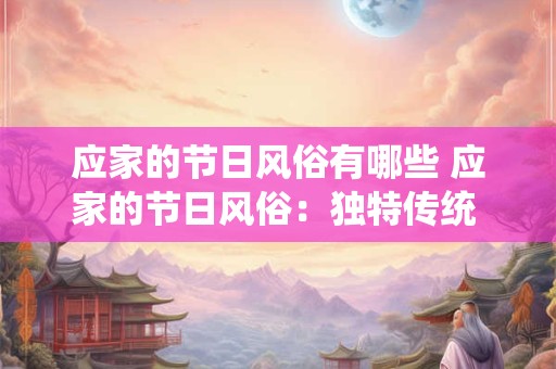 应家的节日风俗有哪些 应家的节日风俗：独特传统 百世留香