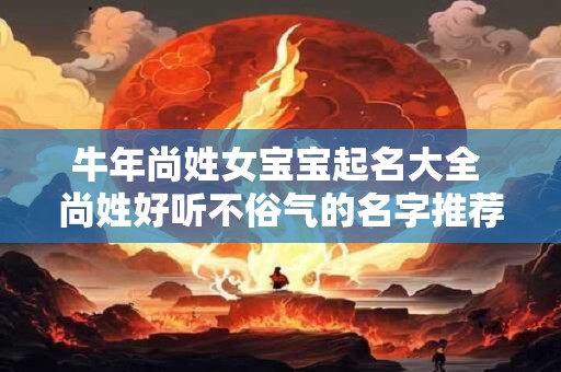 牛年尚姓女宝宝起名大全 尚姓好听不俗气的名字推荐