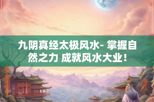 九阴真经太极风水- 掌握自然之力 成就风水大业！