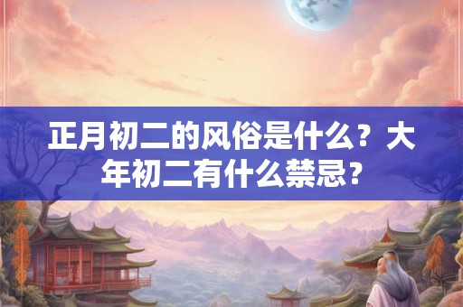 正月初二的风俗是什么？大年初二有什么禁忌？