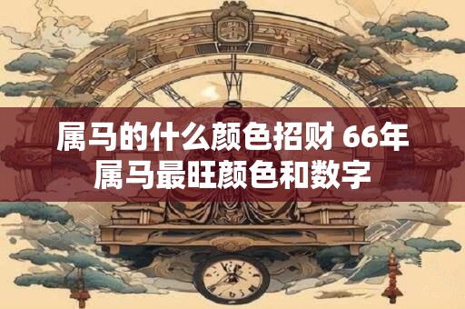 属马的什么颜色招财 66年属马最旺颜色和数字 属马的什么颜色招财 66年属马最旺颜色和数字