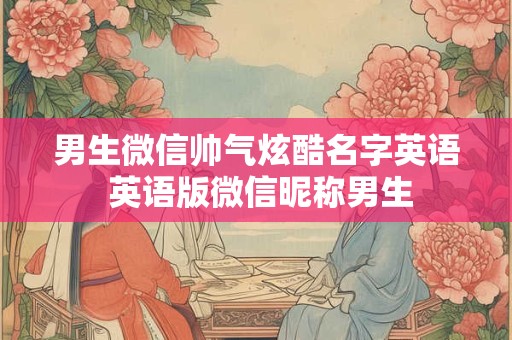 男生微信帅气炫酷名字英语 英语版微信昵称男生