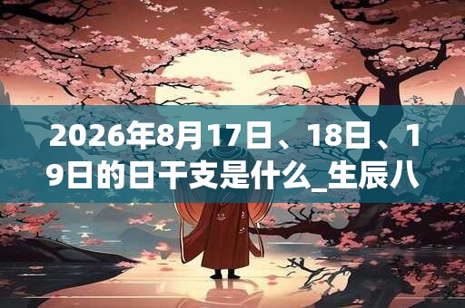 2026年8月17日、18日、19日的日干支是什么_生辰八字