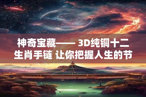 神奇宝藏—— 3D纯铜十二生肖手链 让你把握人生的节奏！