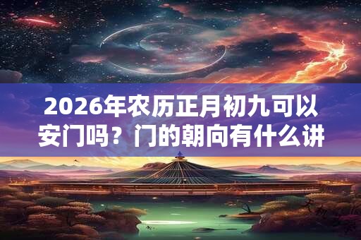 2026年农历正月初九可以安门吗？门的朝向有什么讲究？