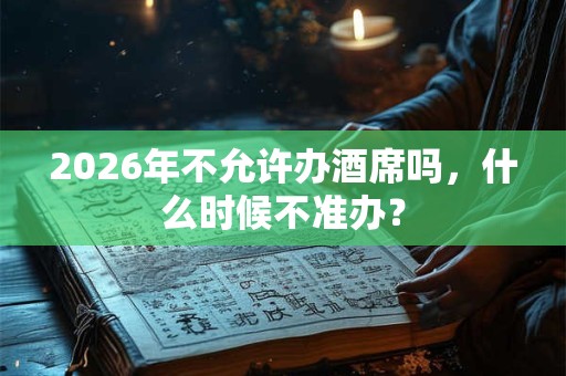 2026年不允许办酒席吗,什么时候不准办? 2026年不允许办酒席吗,什么时候不准办?