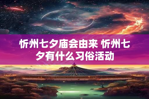 忻州七夕庙会由来 忻州七夕有什么习俗活动