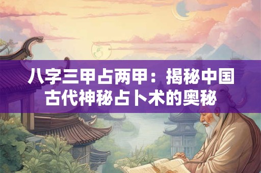 八字三甲占两甲:揭秘中国古代神秘占卜术的奥秘 八字三甲占两甲:揭秘中国古代神秘占卜术的奥秘